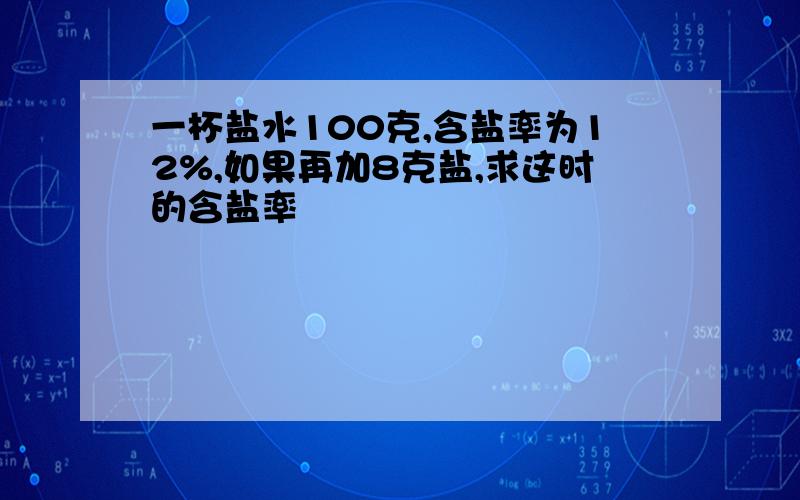 一杯盐水100克,含盐率为12%,如果再加8克盐,求这时的含盐率