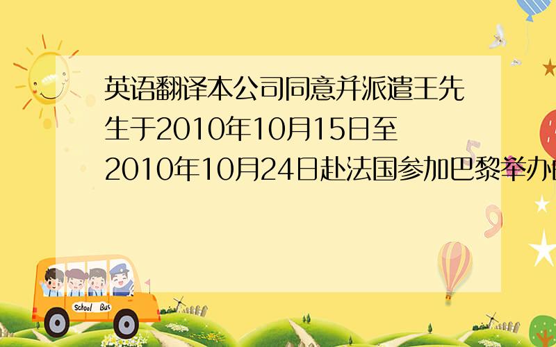 英语翻译本公司同意并派遣王先生于2010年10月15日至2010年10月24日赴法国参加巴黎举办的巴黎国际食品展览会（SIAL 2010）,为期十天.