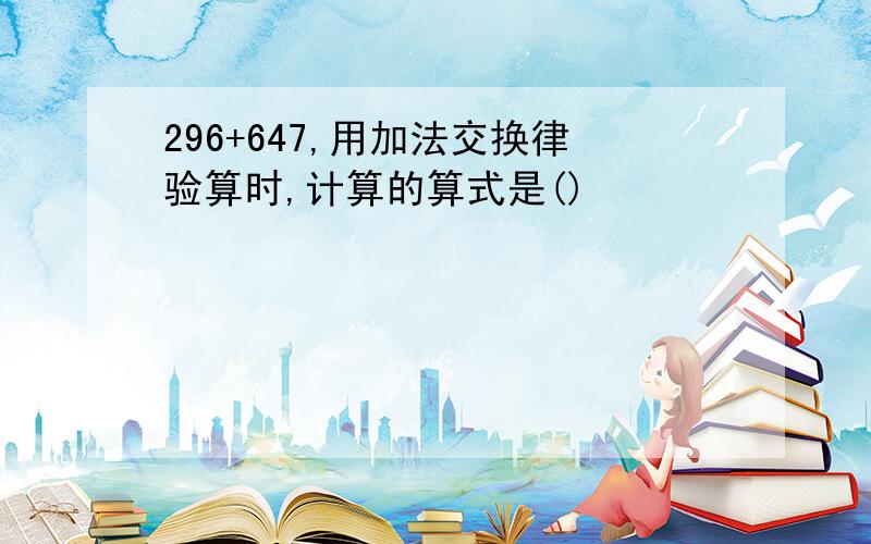 296+647,用加法交换律验算时,计算的算式是()