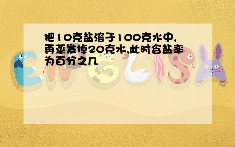 把10克盐溶于100克水中,再蒸发掉20克水,此时含盐率为百分之几