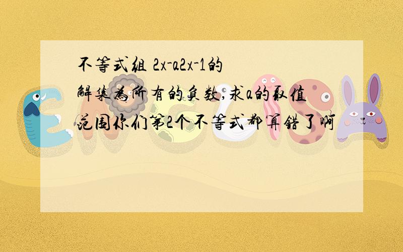 不等式组 2x-a2x-1的解集为所有的负数,求a的取值范围你们第2个不等式都算错了啊