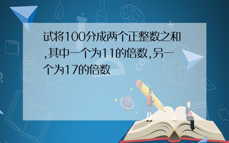 试将100分成两个正整数之和,其中一个为11的倍数,另一个为17的倍数