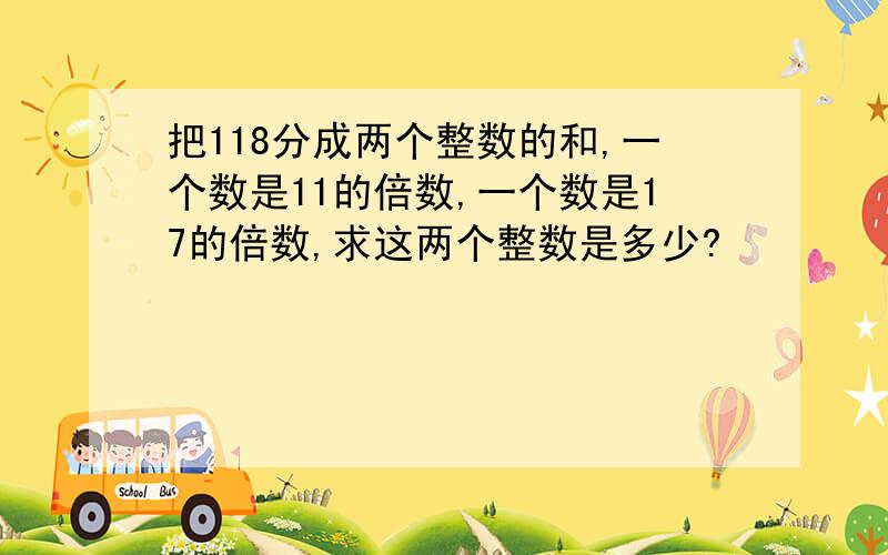 把118分成两个整数的和,一个数是11的倍数,一个数是17的倍数,求这两个整数是多少?