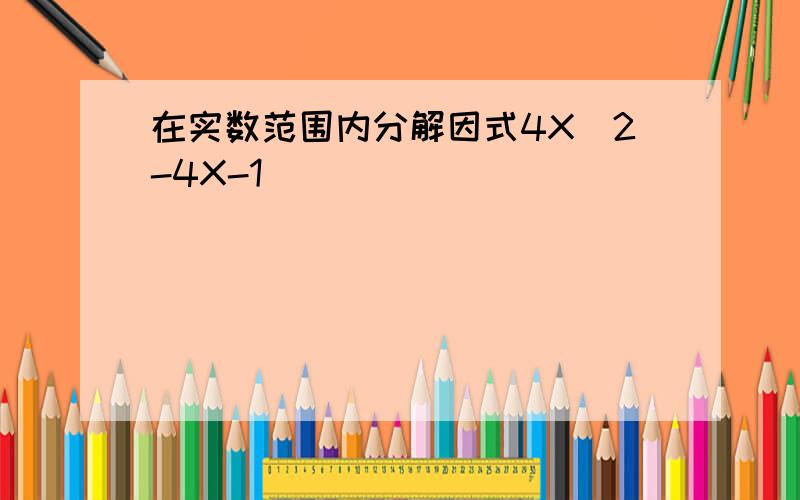 在实数范围内分解因式4X^2-4X-1