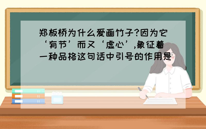 郑板桥为什么爱画竹子?因为它‘有节’而又‘虚心’,象征着一种品格这句话中引号的作用是