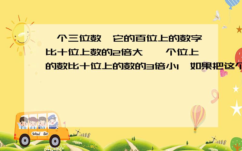 一个三位数,它的百位上的数字比十位上数的2倍大一,个位上的数比十位上的数的3倍小1,如果把这个三位数如果把这个三位数的百位上的数字和个位上的数字对调,所得的三位数比原来的三位数