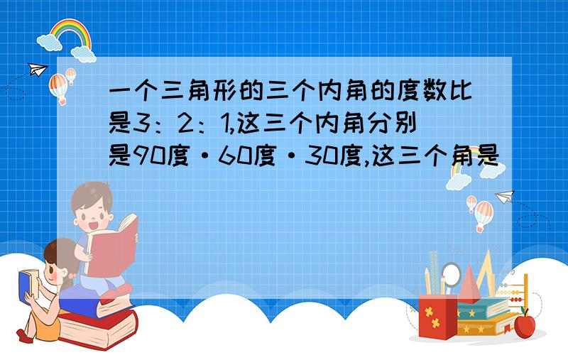 一个三角形的三个内角的度数比是3：2：1,这三个内角分别是90度·60度·30度,这三个角是（ ）三个角