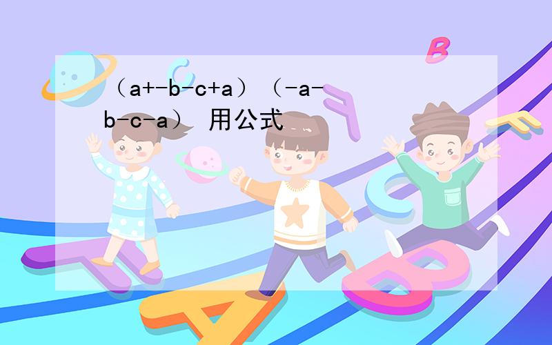 （a+-b-c+a）（-a-b-c-a） 用公式