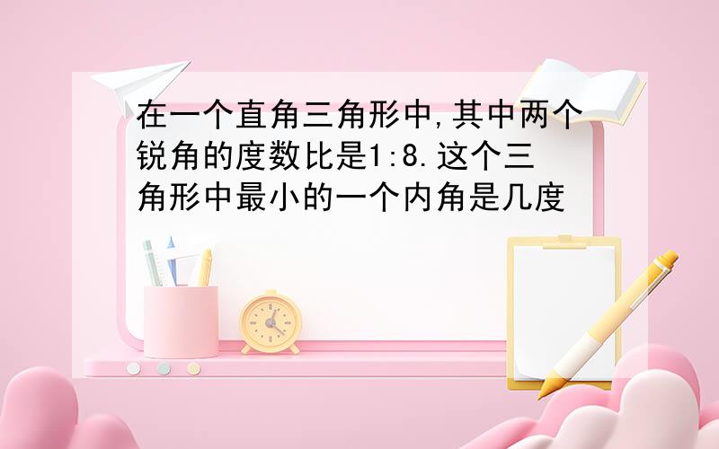 在一个直角三角形中,其中两个锐角的度数比是1:8.这个三角形中最小的一个内角是几度