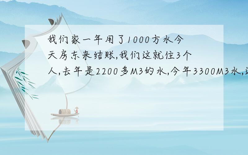 我们家一年用了1000方水今天房东来结账,我们这就住3个人,去年是2200多M3的水,今年3300M3水,这可正常啊?我觉得这么奇怪啊?我们这就水管爆过一次,确实流好多水但是也不至于多那么多吧