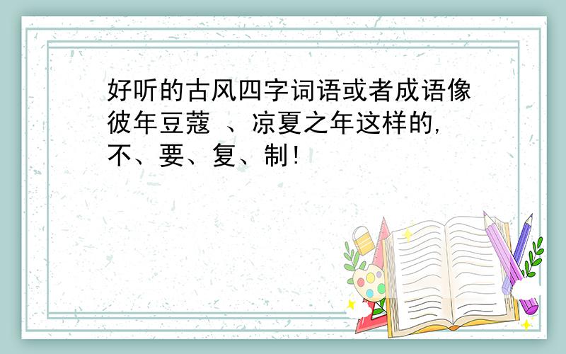 好听的古风四字词语或者成语像彼年豆蔻 、凉夏之年这样的,不、要、复、制!