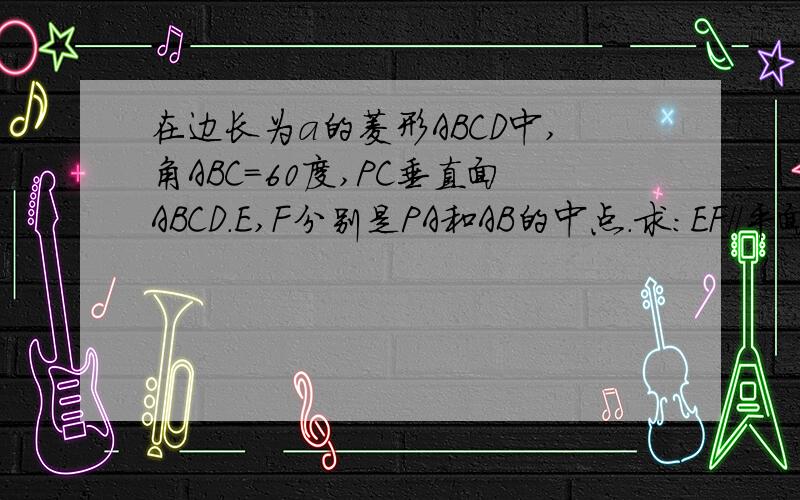 在边长为a的菱形ABCD中,角ABC=60度,PC垂直面ABCD.E,F分别是PA和AB的中点.求:EF//平面PBC,2):求E到...在边长为a的菱形ABCD中,角ABC=60度,PC垂直面ABCD.E,F分别是PA和AB的中点.求:EF//平面PBC,2):求E到平面PBC的距