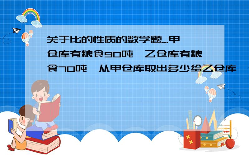 关于比的性质的数学题...甲仓库有粮食90吨,乙仓库有粮食70吨,从甲仓库取出多少给乙仓库,使甲乙两仓库重量的比是3：