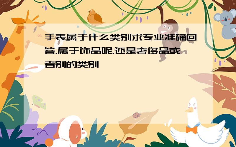 手表属于什么类别求专业准确回答，属于饰品呢，还是奢侈品或者别的类别