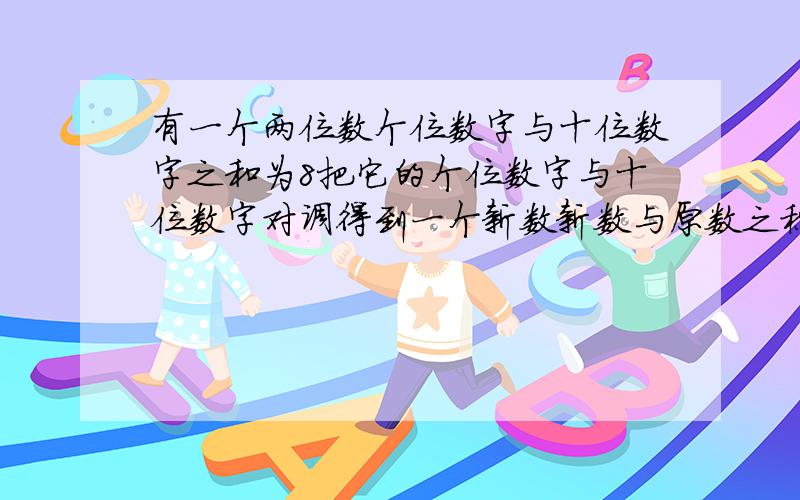 有一个两位数个位数字与十位数字之和为8把它的个位数字与十位数字对调得到一个新数新数与原数之积为1612