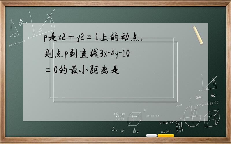 p是x2+y2=1上的动点,则点p到直线3x-4y-10=0的最小距离是