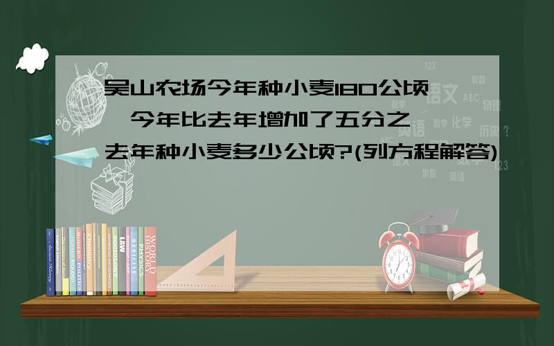 吴山农场今年种小麦180公顷,今年比去年增加了五分之一,去年种小麦多少公顷?(列方程解答)       麻烦各位学霸写在纸上谢谢!(需过程)