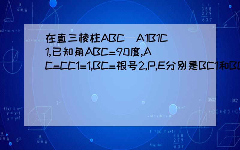 在直三棱柱ABC—A1B1C1,已知角ABC=90度,AC=CC1=1,BC=根号2,P,E分别是BC1和BC上的两个动点,则A1P+PE的最小值是