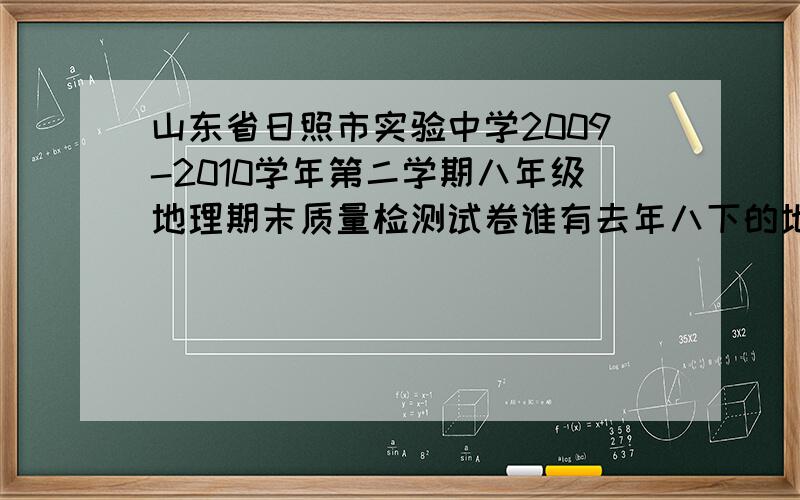 山东省日照市实验中学2009-2010学年第二学期八年级地理期末质量检测试卷谁有去年八下的地理试卷啊……如果有的话发过来吧我感激不尽