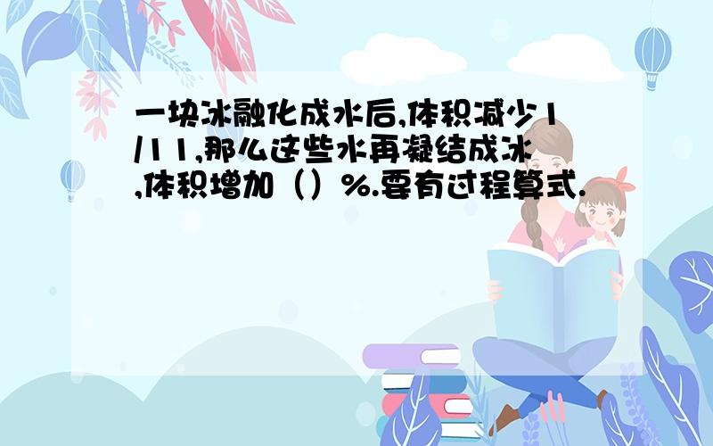 一块冰融化成水后,体积减少1/11,那么这些水再凝结成冰,体积增加（）%.要有过程算式.