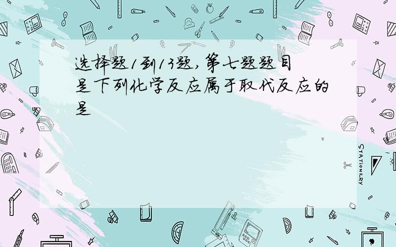 选择题1到13题,第七题题目是下列化学反应属于取代反应的是