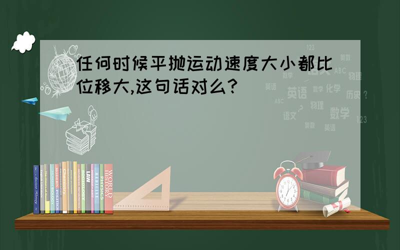 任何时候平抛运动速度大小都比位移大,这句话对么?