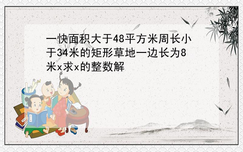 一快面积大于48平方米周长小于34米的矩形草地一边长为8米x求x的整数解