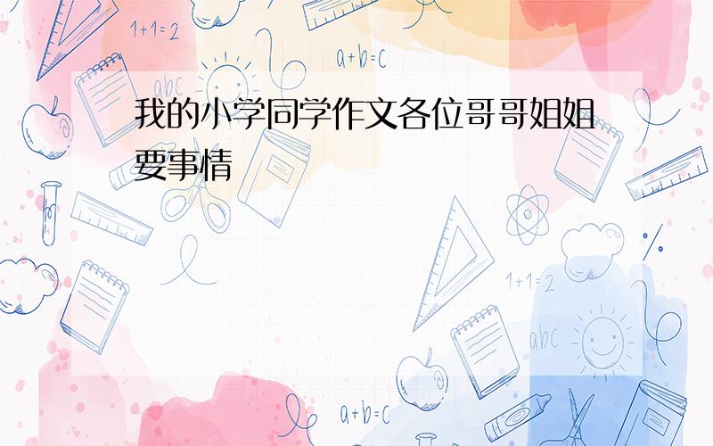 我的小学同学作文各位哥哥姐姐要事情