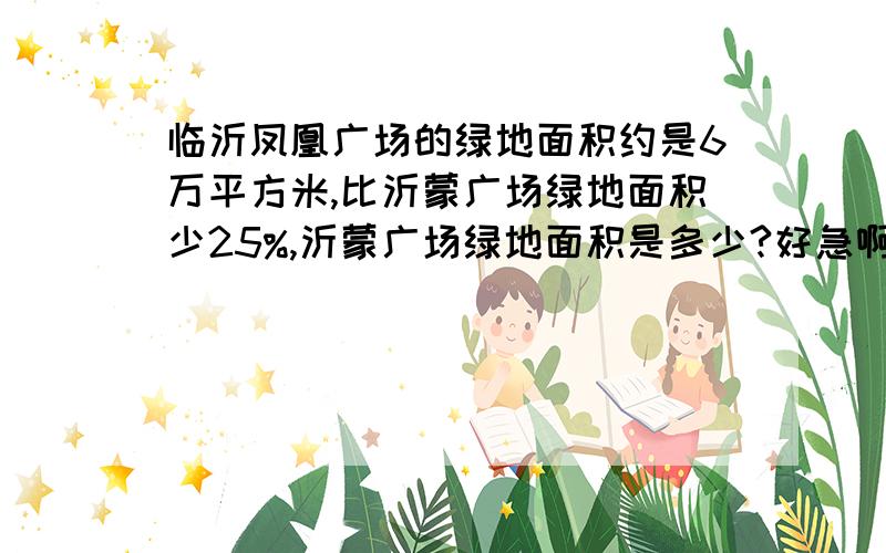 临沂凤凰广场的绿地面积约是6万平方米,比沂蒙广场绿地面积少25%,沂蒙广场绿地面积是多少?好急啊······今晚回答