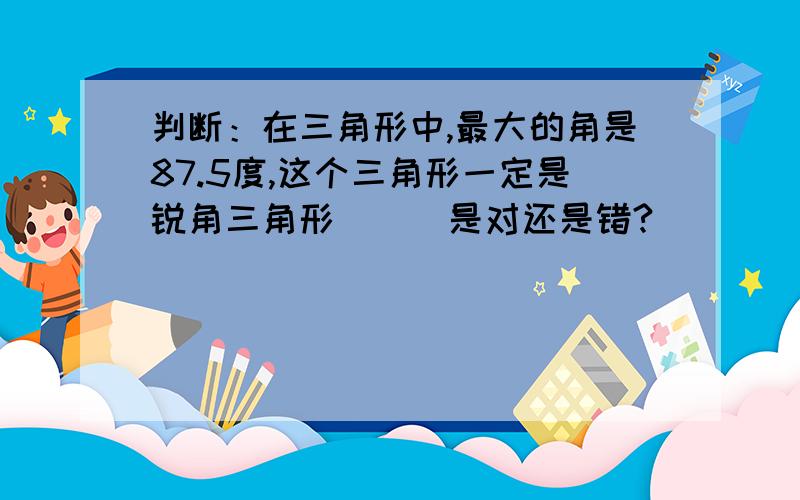 判断：在三角形中,最大的角是87.5度,这个三角形一定是锐角三角形（ ） 是对还是错?