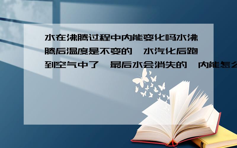 水在沸腾过程中内能变化吗水沸腾后温度是不变的,水汽化后跑到空气中了,最后水会消失的,内能怎么会变大呢?