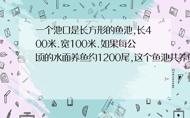 一个池口是长方形的鱼池,长400米.宽100米.如果每公顷的水面养鱼约1200尾,这个鱼池共养鱼多少尾?在他的四周修一条长1米宽的小路,小路的面积是多少平方米?