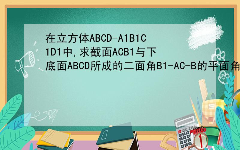 在立方体ABCD-A1B1C1D1中,求截面ACB1与下底面ABCD所成的二面角B1-AC-B的平面角的正切值?