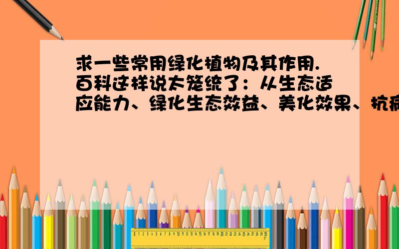 求一些常用绿化植物及其作用.百科这样说太笼统了：从生态适应能力、绿化生态效益、美化效果、抗病虫害性、抗污染性、经济效益等方面,全面系统地建立了绿化树种生态功能与生态适应