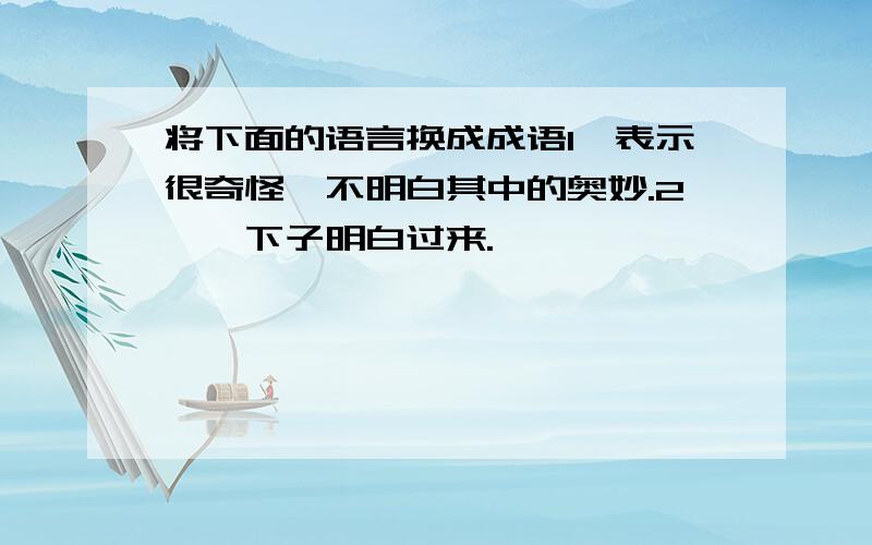 将下面的语言换成成语1、表示很奇怪,不明白其中的奥妙.2、一下子明白过来.