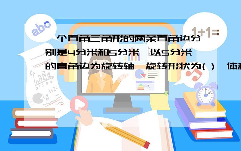 一个直角三角形的两条直角边分别是4分米和5分米,以5分米的直角边为旋转轴,旋转形状为( ),体积是(