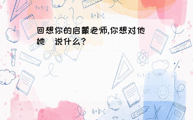 回想你的启蒙老师,你想对他(她)说什么?