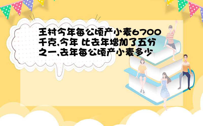 王村今年每公顷产小麦6700千克,今年 比去年增加了五分之一,去年每公顷产小麦多少