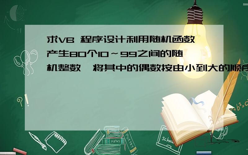 求VB 程序设计利用随机函数产生80个10～99之间的随机整数,将其中的偶数按由小到大的顺序排列并输出,将奇数按由大到小的顺序排列并输出；在产生的80个随机整数中,找出其中的素数,并将这