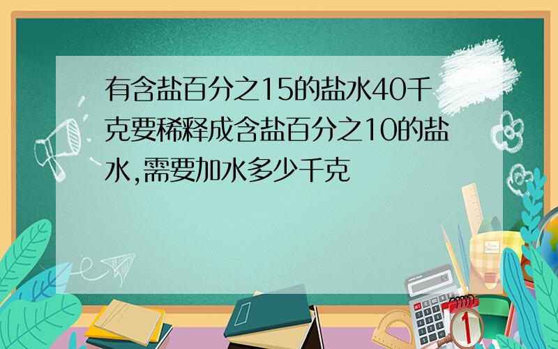 有含盐百分之15的盐水40千克要稀释成含盐百分之10的盐水,需要加水多少千克