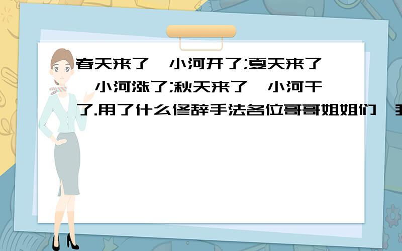 春天来了,小河开了;夏天来了,小河涨了;秋天来了,小河干了.用了什么修辞手法各位哥哥姐姐们,我现在就要.