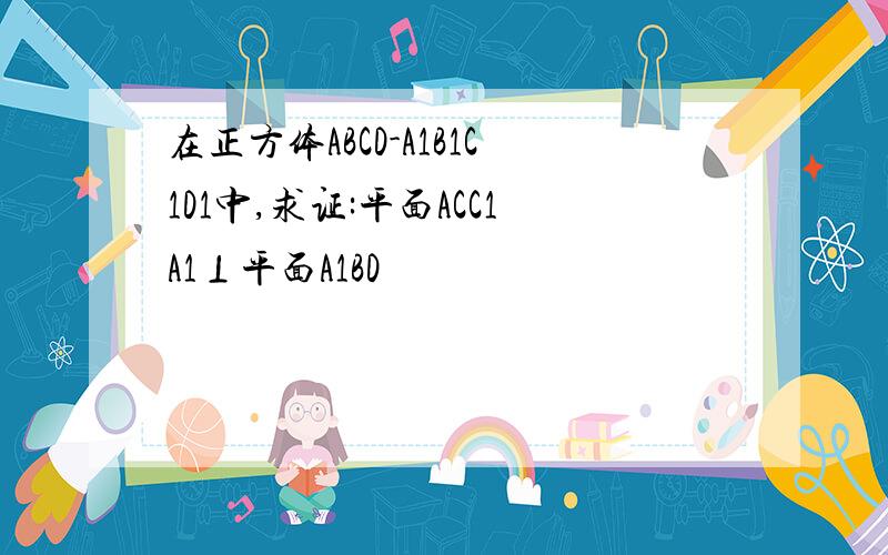 在正方体ABCD-A1B1C1D1中,求证:平面ACC1A1⊥平面A1BD