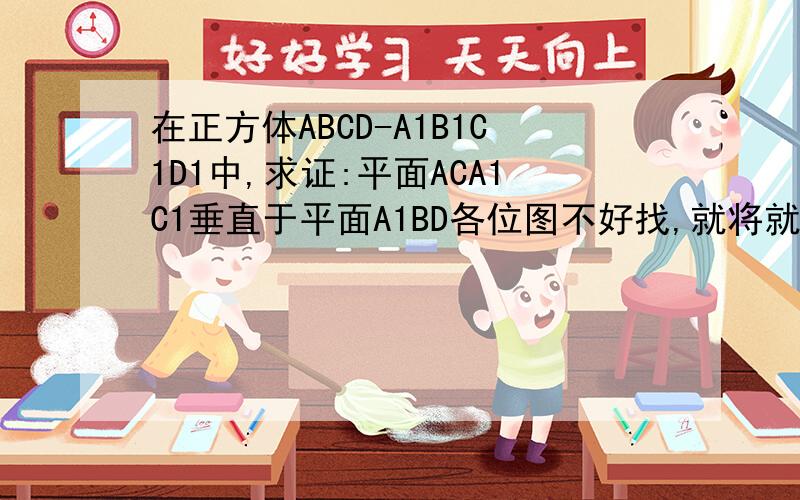 在正方体ABCD-A1B1C1D1中,求证:平面ACA1C1垂直于平面A1BD各位图不好找,就将就自己画一下吧.就一个正方体,连接A1B,A1D,BD,AC,A1C1.恩,数学必修二74页B组第一题答案说连接AC1,先证明AC1垂直于平面A1BD ACA1