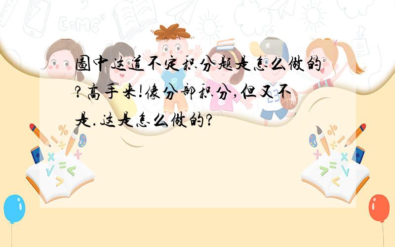 图中这道不定积分题是怎么做的?高手来!像分部积分,但又不是.这是怎么做的?