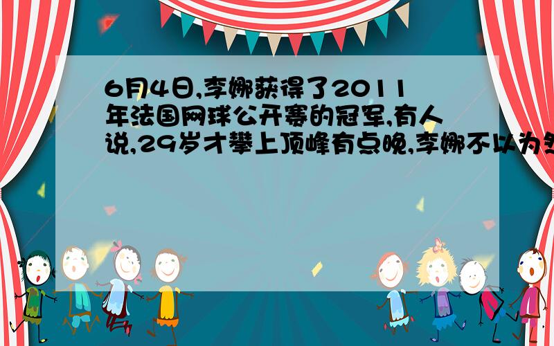 6月4日,李娜获得了2011年法国网球公开赛的冠军,有人说,29岁才攀上顶峰有点晚,李娜不以为然,她说:“我觉她说：”我觉得我还年轻,年龄不是问题,那只是纸上的一个数字.“李娜说这句话表达