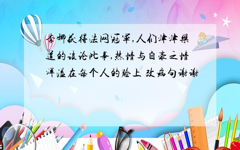 李娜获得法网冠军,人们津津乐道的谈论此事,热情与自豪之情洋溢在每个人的脸上 改病句谢谢