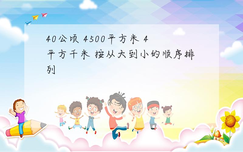 40公顷 4500平方米 4平方千米 按从大到小的顺序排列