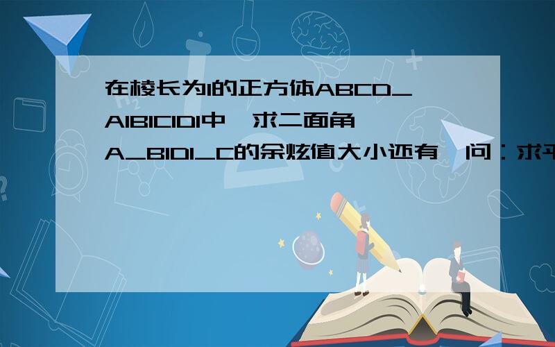 在棱长为1的正方体ABCD_A1B1C1D1中,求二面角A_B1D1_C的余炫值大小还有一问：求平面C1BD与底面ABCD所成二面角C1_BD_C的平面角正切值大小（急急急啊！不要分析