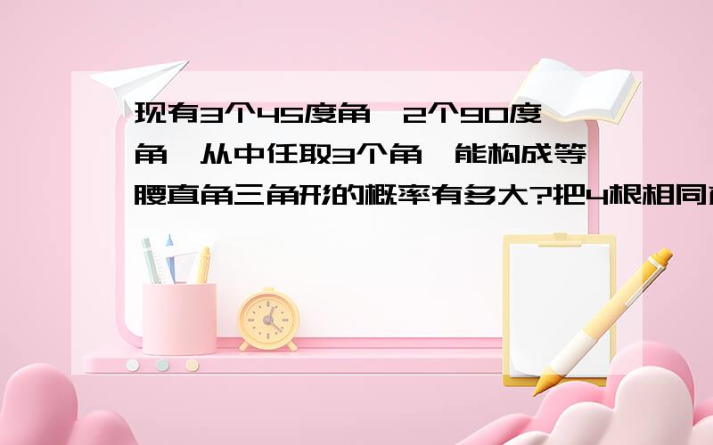 现有3个45度角,2个90度角,从中任取3个角,能构成等腰直角三角形的概率有多大?把4根相同颜色的细绳握在手中，仅露出他们的头和尾，然后请另外一位同学把4个头分成两组，把每组的2个头相