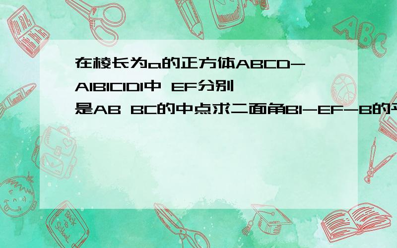 在棱长为a的正方体ABCD-A1B1C1D1中 EF分别是AB BC的中点求二面角B1-EF-B的平面角的正切值和求B-B1EF的体积